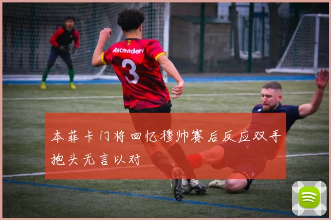 本菲卡门将回忆穆帅赛后反应双手抱头无言以对