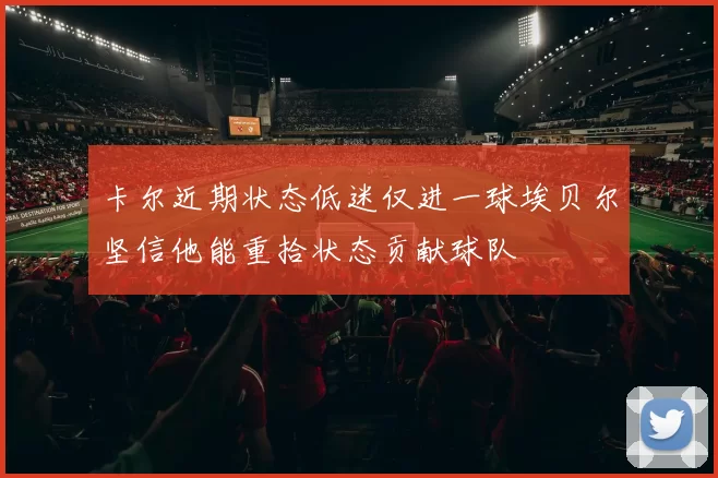 卡尔近期状态低迷仅进一球埃贝尔坚信他能重拾状态贡献球队