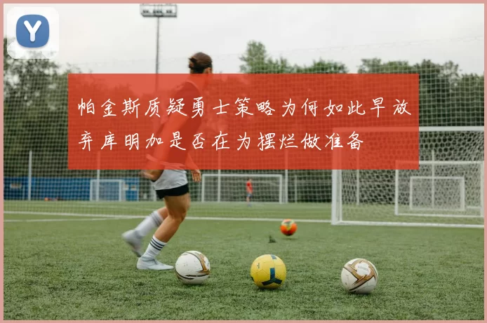 帕金斯质疑勇士策略为何如此早放弃库明加是否在为摆烂做准备