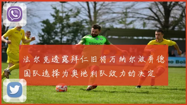 法尔克透露拜仁旧将万纳尔放弃德国队选择为奥地利队效力的决定