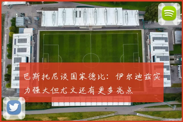 巴斯托尼谈国家德比：伊尔迪兹实力强大但尤文还有更多亮点