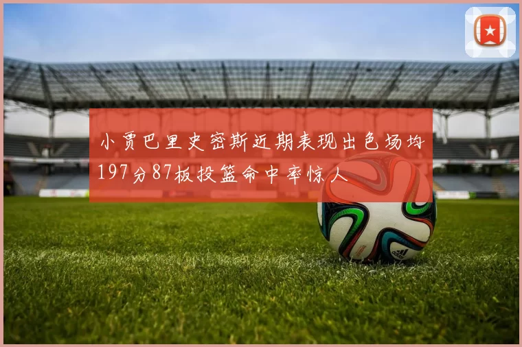 小贾巴里史密斯近期表现出色场均197分87板投篮命中率惊人