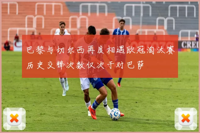 巴黎与切尔西再度相遇欧冠淘汰赛历史交锋次数仅次于对巴萨