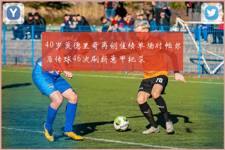 40岁莫德里奇再创佳绩单场对帕尔马传球46次刷新意甲纪录