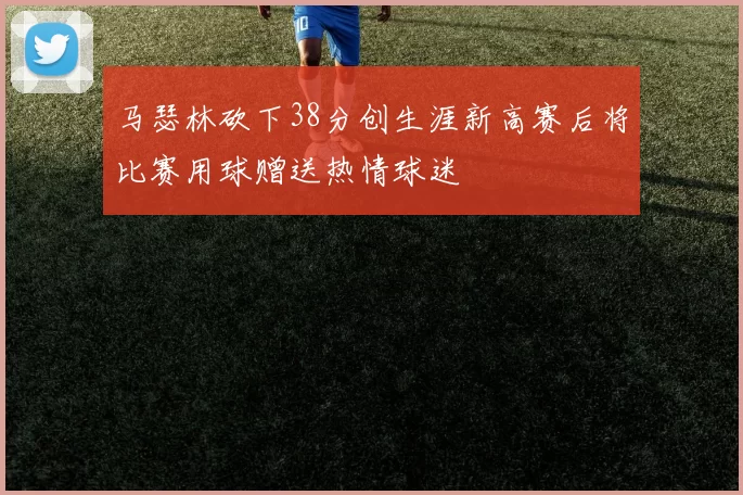 马瑟林砍下38分创生涯新高赛后将比赛用球赠送热情球迷