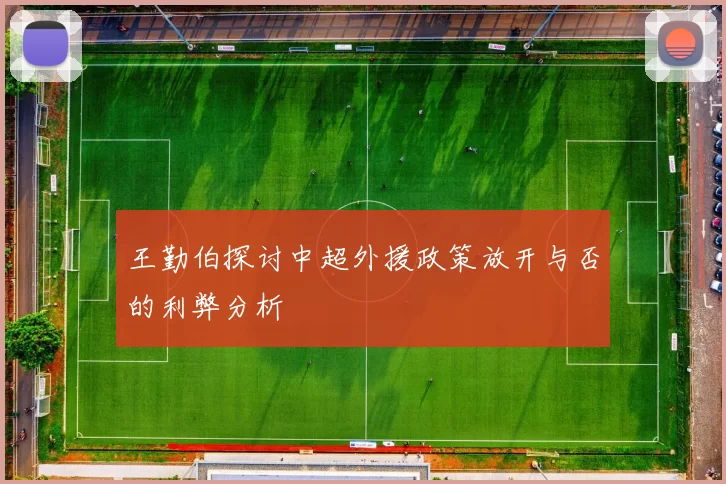 王勤伯探讨中超外援政策放开与否的利弊分析
