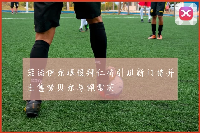 若诺伊尔退役拜仁将引进新门将并出售努贝尔与佩雷茨