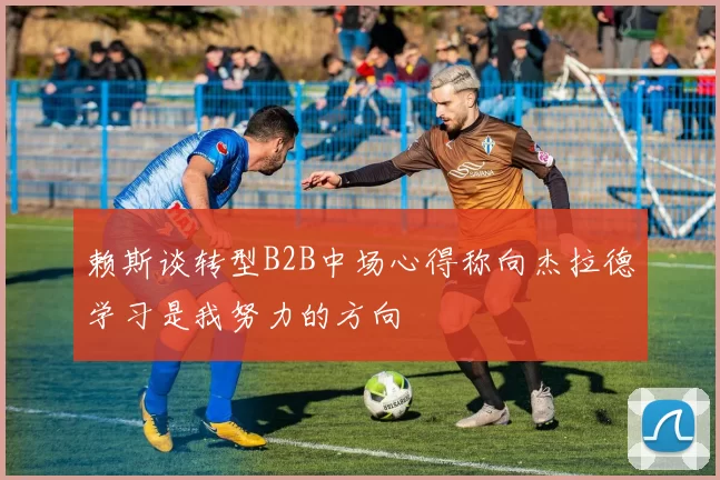 赖斯谈转型B2B中场心得称向杰拉德学习是我努力的方向