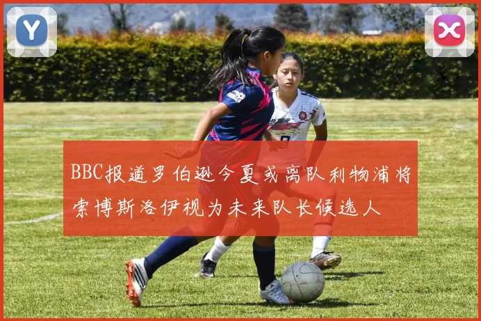 BBC报道罗伯逊今夏或离队利物浦将索博斯洛伊视为未来队长候选人