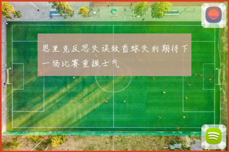 恩里克反思失误致首球失利期待下一场比赛重振士气