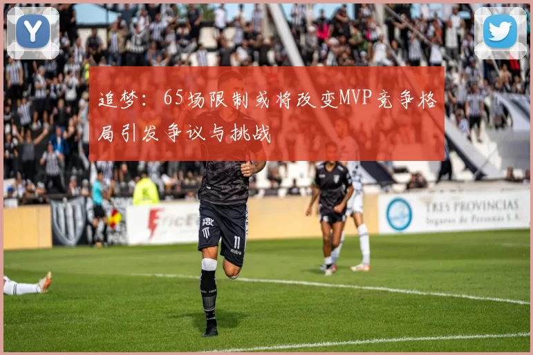 追梦：65场限制或将改变MVP竞争格局引发争议与挑战