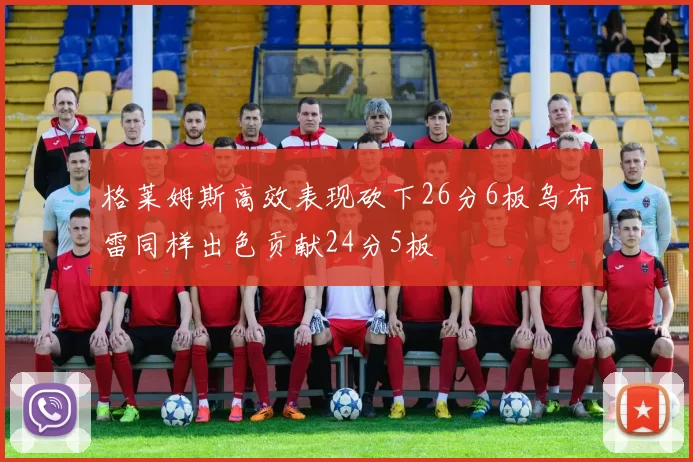 格莱姆斯高效表现砍下26分6板乌布雷同样出色贡献24分5板