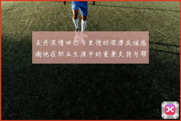 麦丹深情回忆与里德的深厚友谊感谢他在职业生涯中的重要支持与帮助