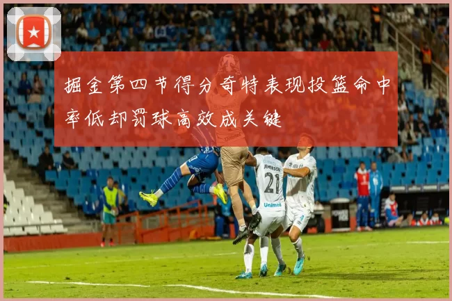 掘金第四节得分奇特表现投篮命中率低却罚球高效成关键
