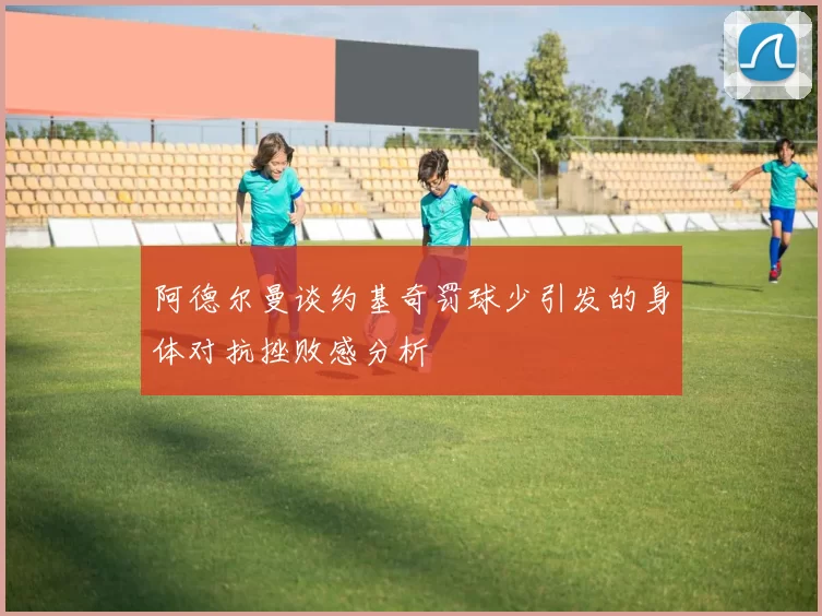 阿德尔曼谈约基奇罚球少引发的身体对抗挫败感分析