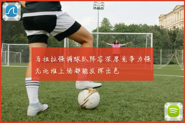 马祖拉强调球队阵容深厚竞争力强无论谁上场都能发挥出色