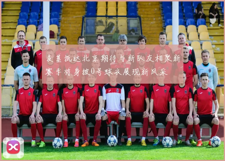 麦基抵达北京期待与新队友相聚新赛季将身披0号球衣展现新风采