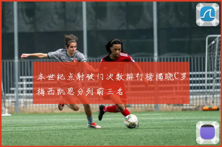 本世纪点射破门次数排行榜揭晓C罗梅西凯恩分列前三名